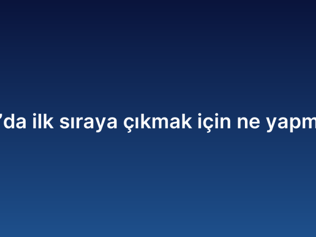 Google’da ilk sıraya çıkmak için ne yapmalıyım?